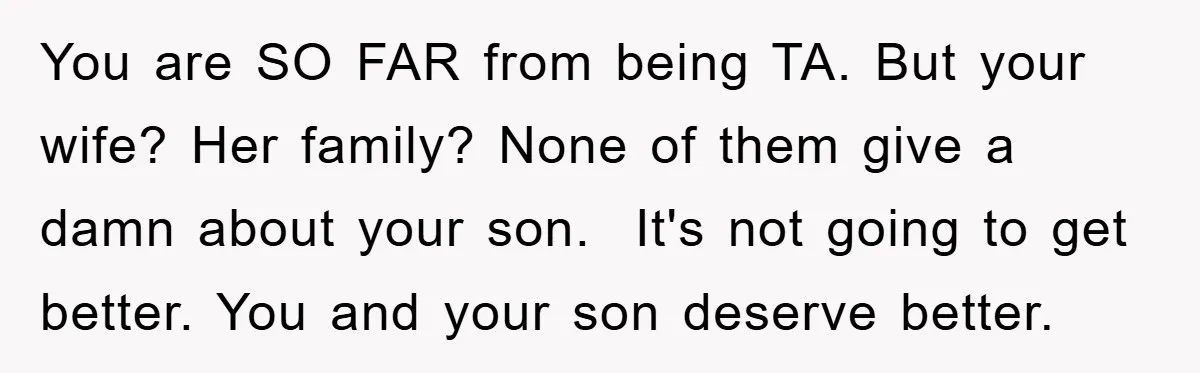 You are SO FAR from being TA. But your wife? Her family? None of them give a damn about your son. It's not going to get better. You and your...