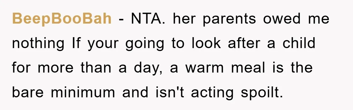 BeepBooBah − NTA. her parents owed me nothing If your going to look after a child for more than a day, a warm meal is the bare minimum and isn't...