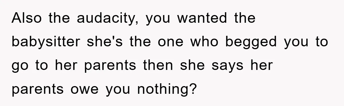 Also the audacity, you wanted the babysitter she's the one who begged you to go to her parents then she says her parents owe you nothing?