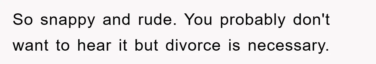 So snappy and rude. You probably don't want to hear it but divorce is necessary.