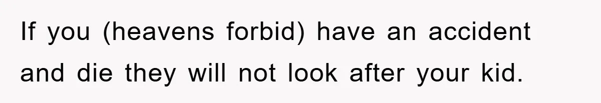 If you (heavens forbid) have an accident and die they will not look after your kid.