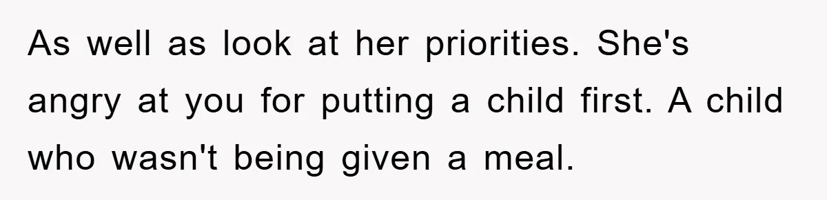 As well as look at her priorities. She's angry at you for putting a child first. A child who wasn't being given a meal.