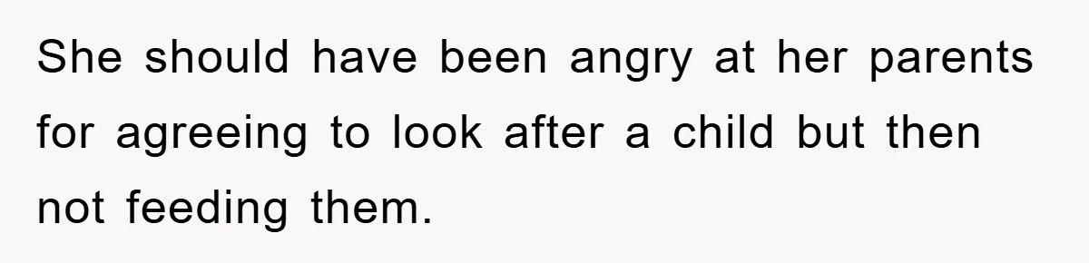She should have been angry at her parents for agreeing to look after a child but then not feeding them.