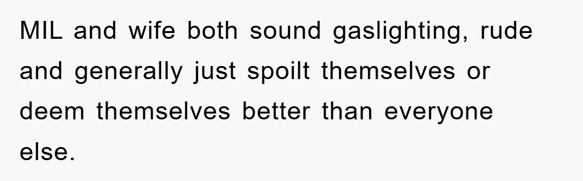 MIL and wife both sound gaslighting, rude and generally just spoilt themselves or deem themselves better than everyone else.