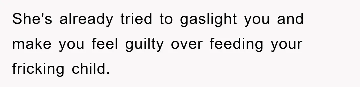 She's already tried to gaslight you and make you feel guilty over feeding your fricking child.