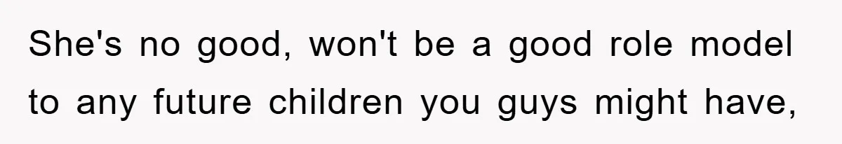 She's no good, won't be a good role model to any future children you guys might have,