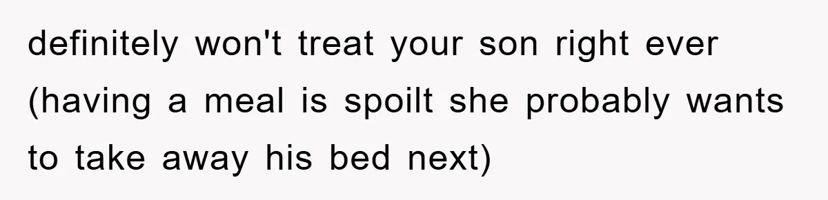 definitely won't treat your son right ever (having a meal is spoilt she probably wants to take away his bed next)