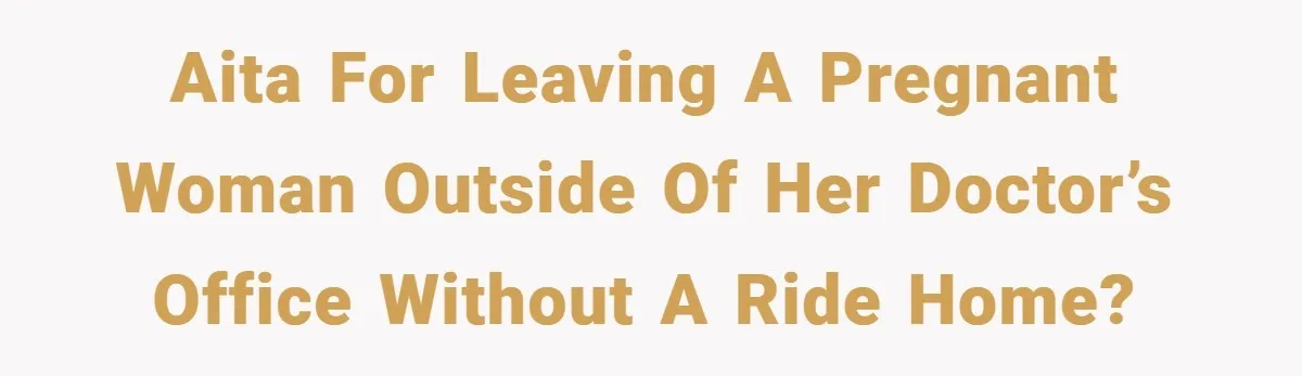 AITA for leaving a pregnant woman outside of her doctor’s office without a ride home?