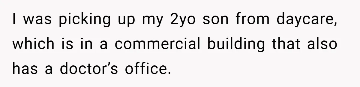 I was picking up my 2yo son from daycare, which is in a commercial building that also has a doctor’s office.