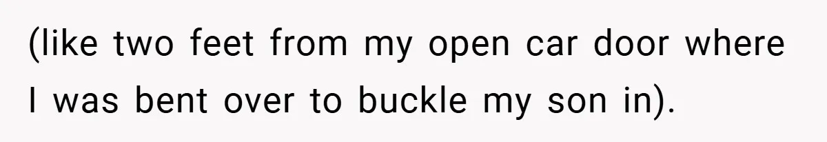 (like two feet from my open car door where I was bent over to buckle my son in).
