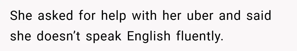 She asked for help with her uber and said she doesn’t speak English fluently.