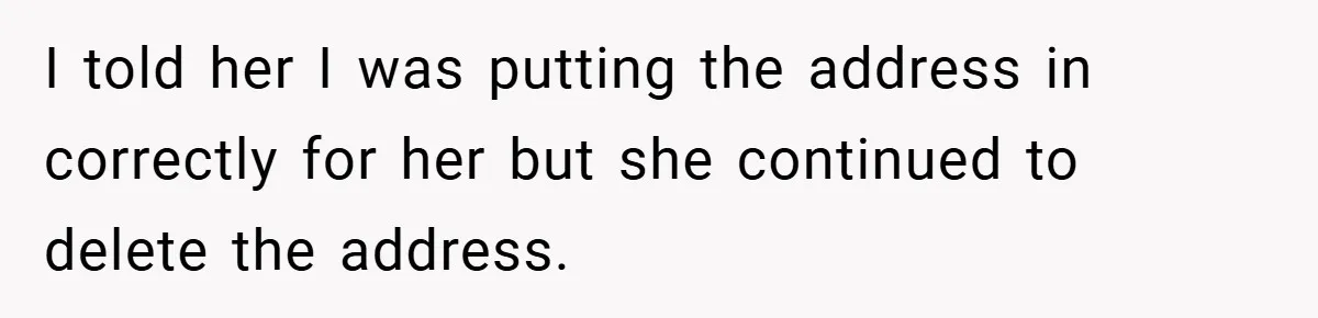 I told her I was putting the address in correctly for her but she continued to delete the address.