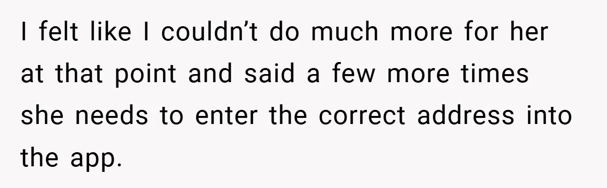 I felt like I couldn’t do much more for her at that point and said a few more times she needs to enter the correct address into the app.