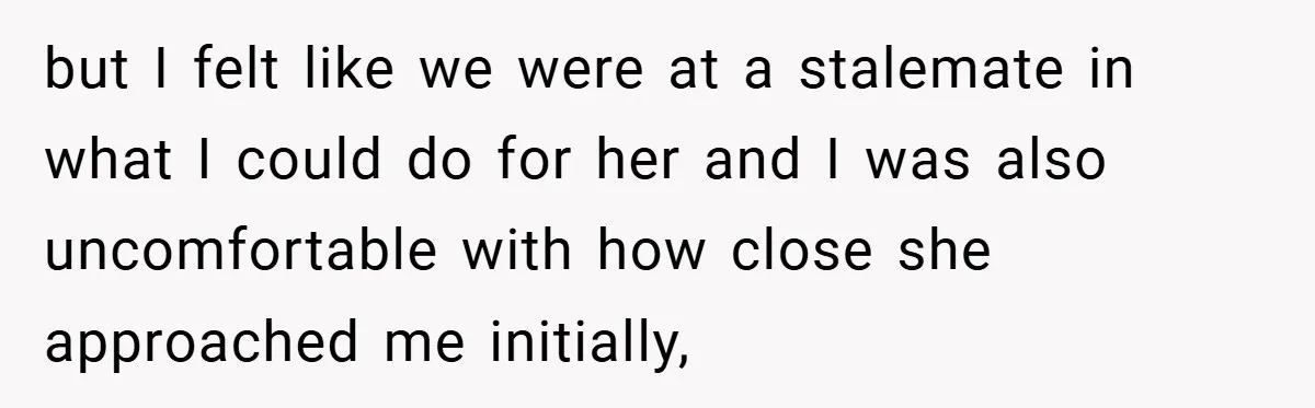 but I felt like we were at a stalemate in what I could do for her and I was also uncomfortable with how close she approached me initially,