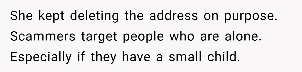 She kept deleting the address on purpose. Scammers target people who are alone. Especially if they have a small child.