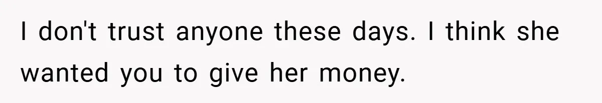I don't trust anyone these days. I think she wanted you to give her money.