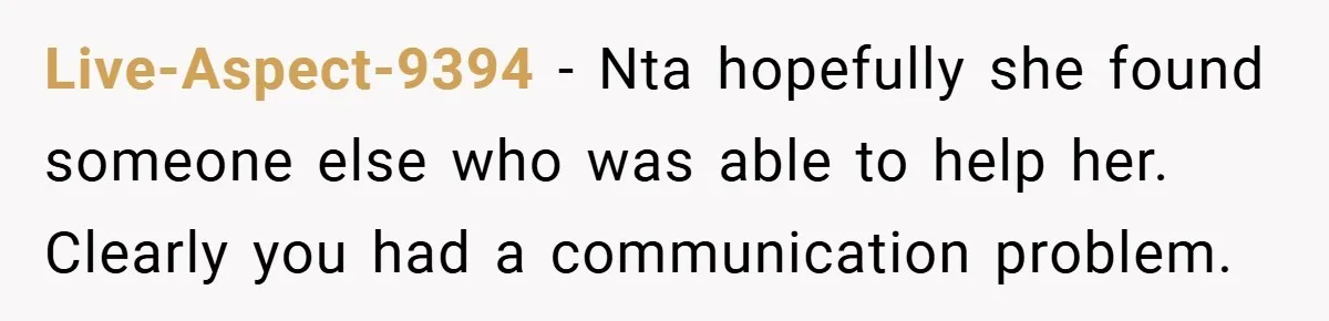 Live-Aspect-9394 − Nta hopefully she found someone else who was able to help her. Clearly you had a communication problem.