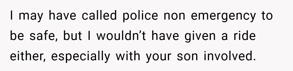 I may have called police non emergency to be safe, but I wouldn’t have given a ride either, especially with your son involved.