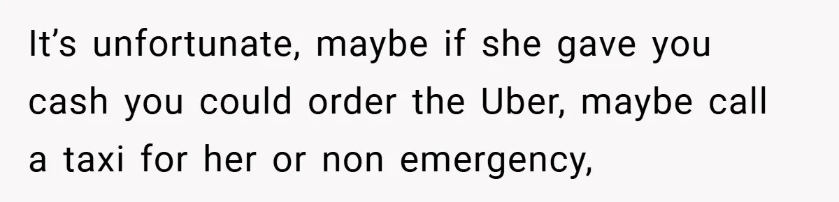 It’s unfortunate, maybe if she gave you cash you could order the Uber, maybe call a taxi for her or non emergency,