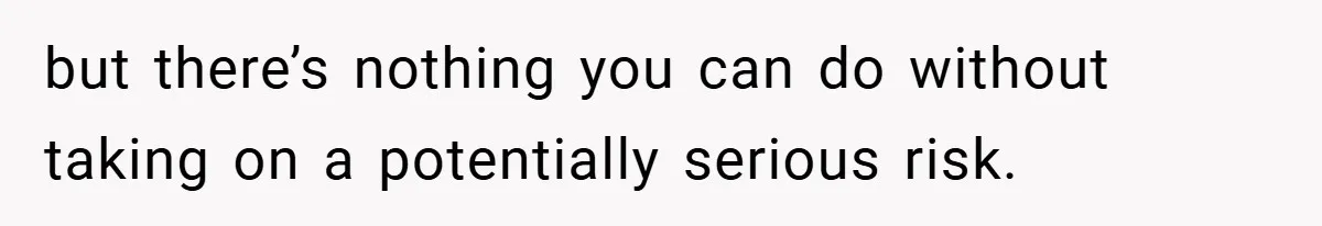 but there’s nothing you can do without taking on a potentially serious risk.