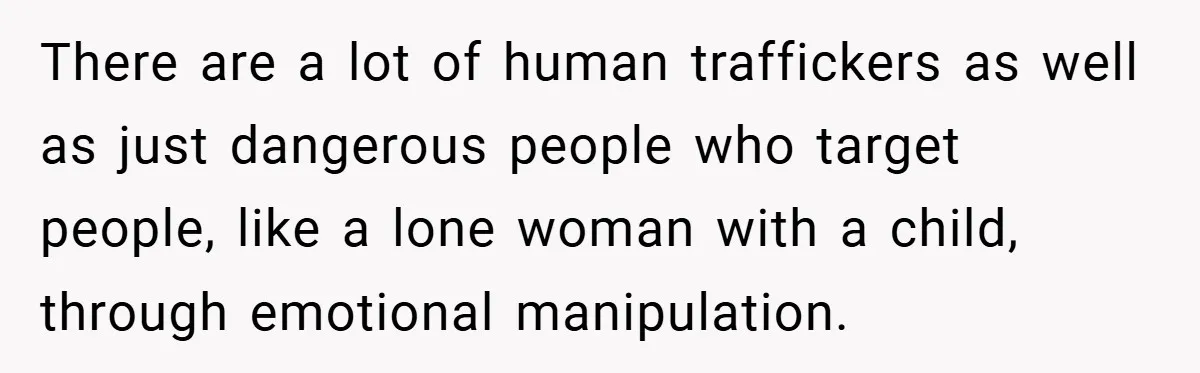 There are a lot of human traffickers as well as just dangerous people who target people, like a lone woman with a child, through emotional manipulation.