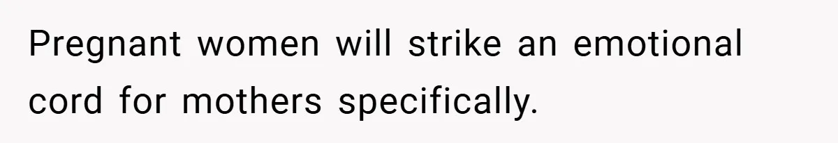 Pregnant women will strike an emotional cord for mothers specifically.