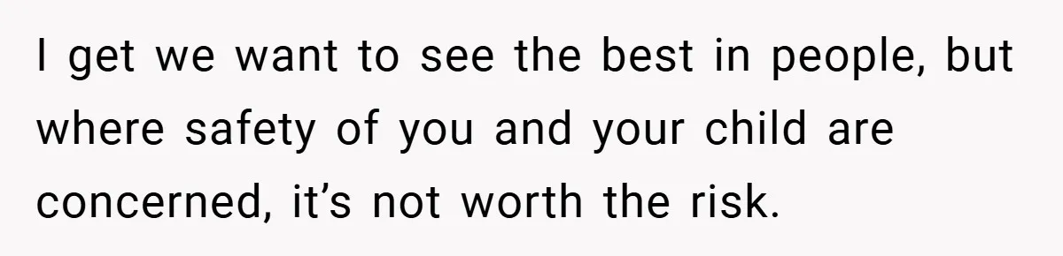 I get we want to see the best in people, but where safety of you and your child are concerned, it’s not worth the risk.