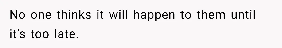 No one thinks it will happen to them until it’s too late.