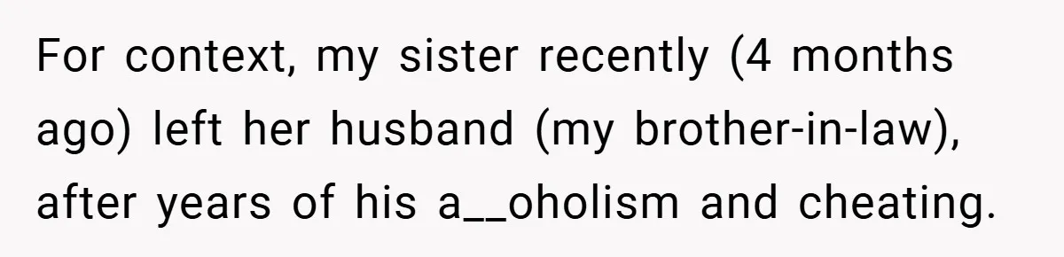 For context, my sister recently (4 months ago) left her husband (my brother-in-law), after years of his a__oholism and cheating.