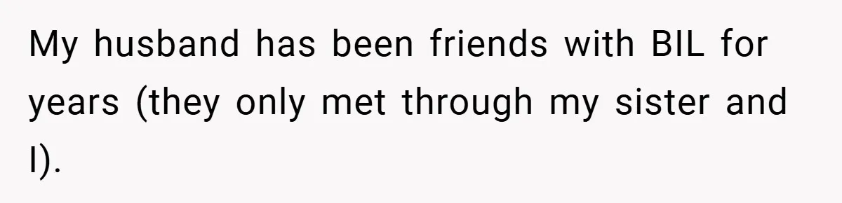 My husband has been friends with BIL for years (they only met through my sister and I).