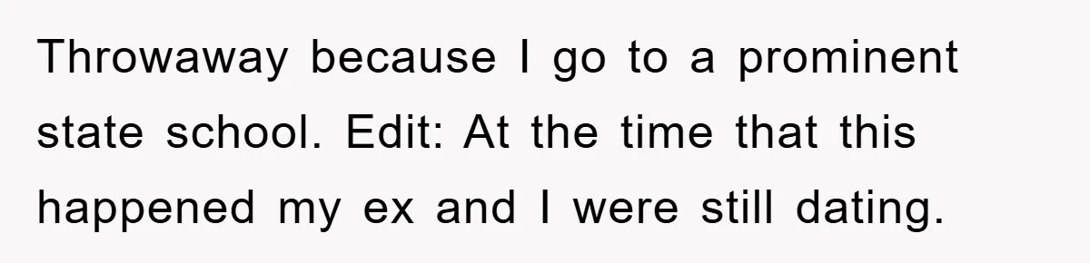Throwaway because I go to a prominent state school. Edit: At the time that this happened my ex and I were still dating.