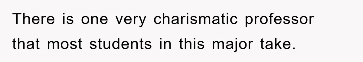 There is one very charismatic professor that most students in this major take.