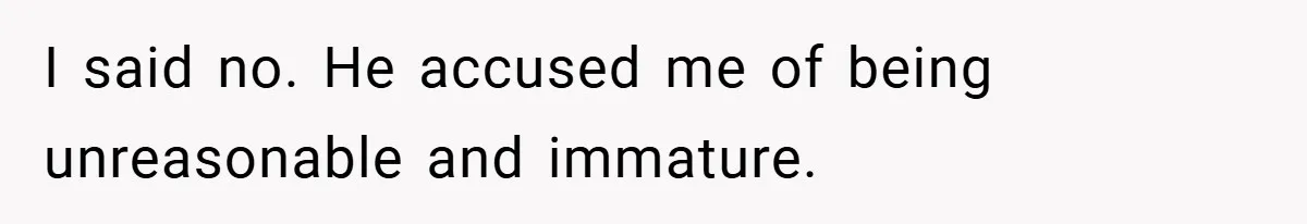 I said no. He accused me of being unreasonable and immature.