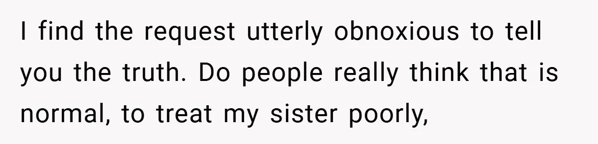 I find the request utterly obnoxious to tell you the truth. Do people really think that is normal, to treat my sister poorly,