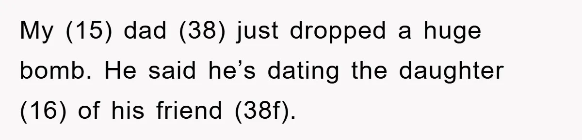 My (15) dad (38) just dropped a huge bomb. He said he’s dating the daughter (16) of his friend (38f).