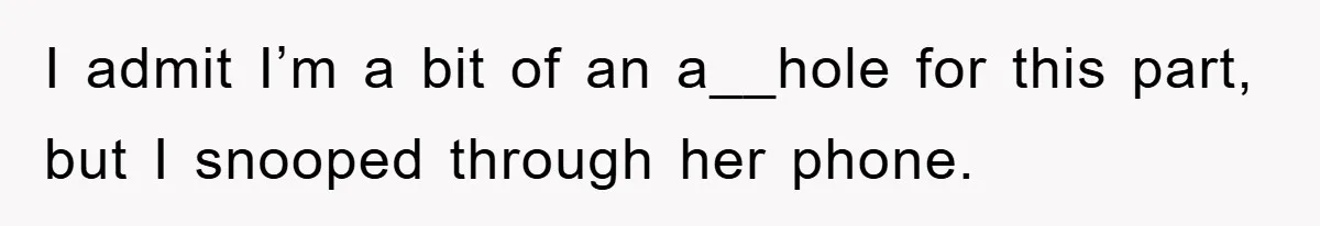 I admit I’m a bit of an a__hole for this part, but I snooped through her phone.