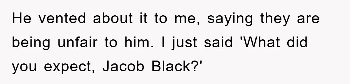 He vented about it to me, saying they are being unfair to him. I just said 'What did you expect, Jacob Black?'