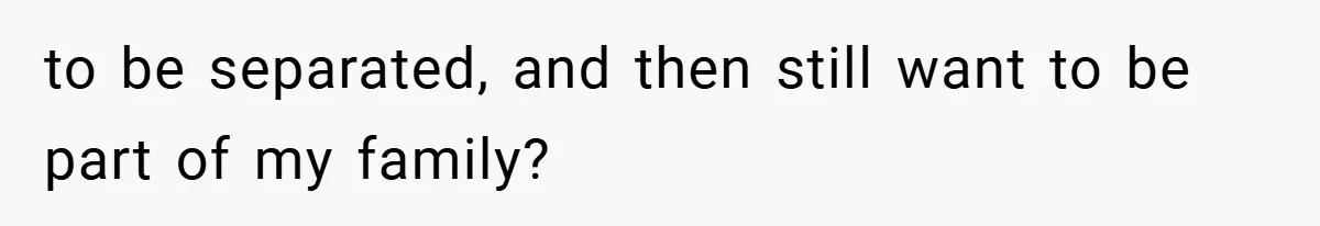 to be separated, and then still want to be part of my family?