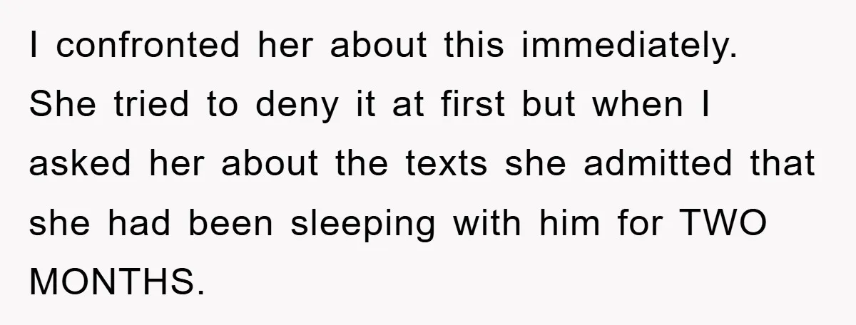 I confronted her about this immediately. She tried to deny it at first but when I asked her about the texts she admitted that she had been sleeping with him...