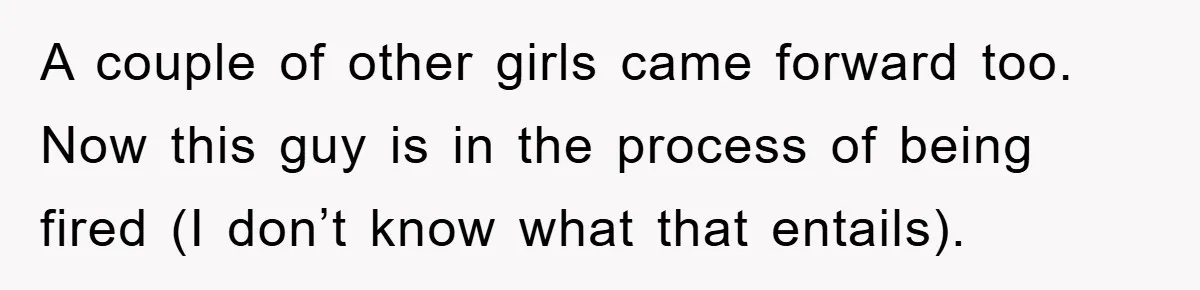 A couple of other girls came forward too. Now this guy is in the process of being fired (I don’t know what that entails).