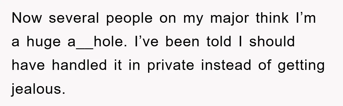 Now several people on my major think I’m a huge a__hole. I’ve been told I should have handled it in private instead of getting jealous.