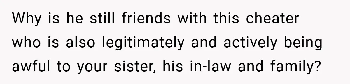 Why is he still friends with this cheater who is also legitimately and actively being awful to your sister, his in-law and family?
