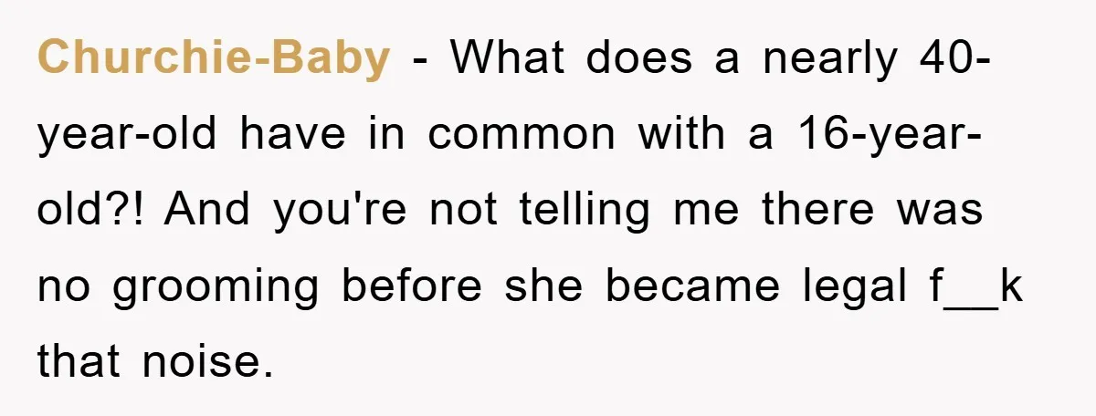 Churchie-Baby − What does a nearly 40-year-old have in common with a 16-year-old?! And you're not telling me there was no grooming before she became legal f__k that noise.