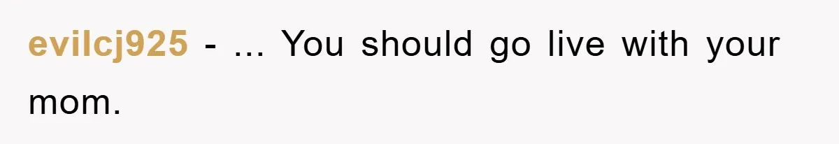 evilcj925 − ... You should go live with your mom.