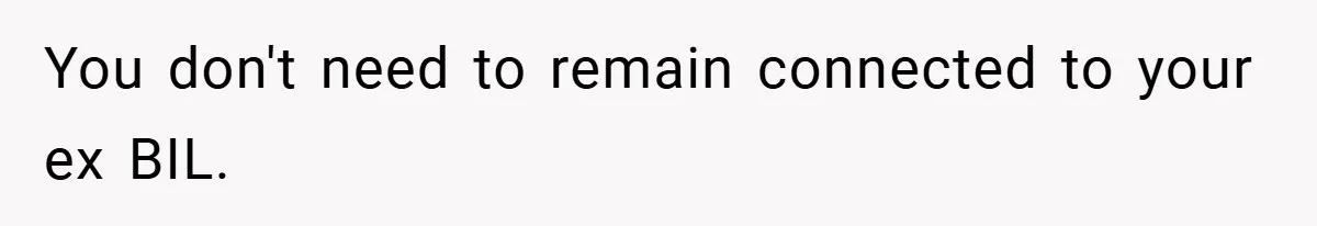 You don't need to remain connected to your ex BIL.
