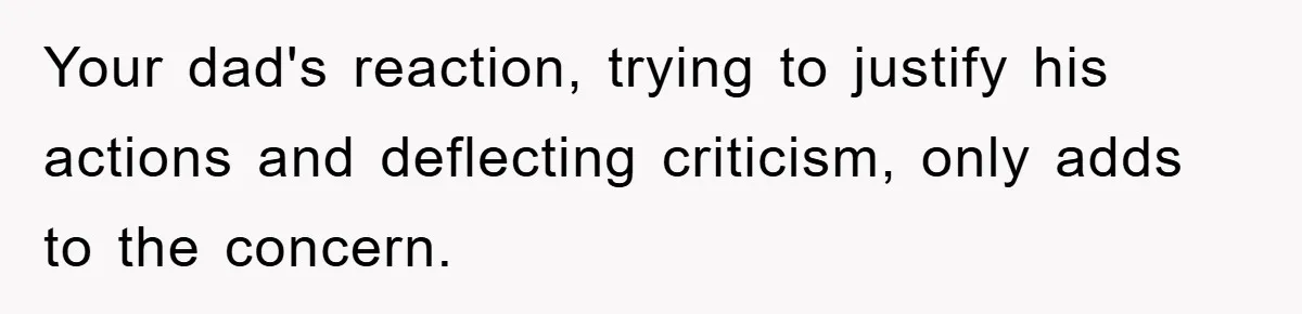 Your dad's reaction, trying to justify his actions and deflecting criticism, only adds to the concern.
