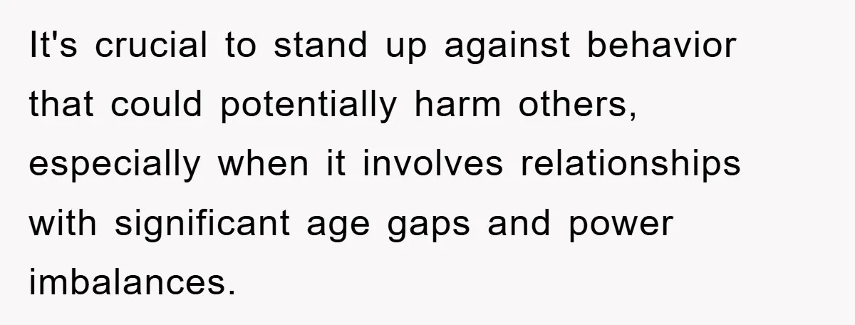 It's crucial to stand up against behavior that could potentially harm others, especially when it involves relationships with significant age gaps and power imbalances.