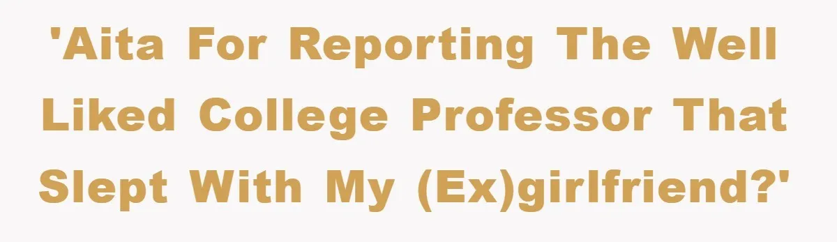 'AITA for reporting the well liked college professor that slept with my (ex)girlfriend?'