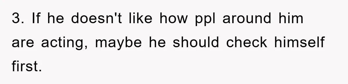 3. If he doesn't like how ppl around him are acting, maybe he should check himself first.