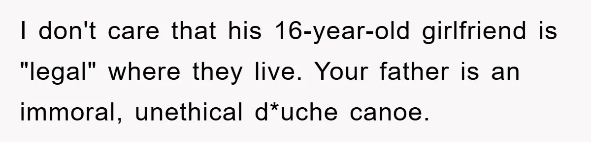 I don't care that his 16-year-old girlfriend is "legal" where they live. Your father is an immoral, unethical d*uche canoe.